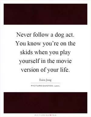 Never follow a dog act. You know you’re on the skids when you play yourself in the movie version of your life Picture Quote #1