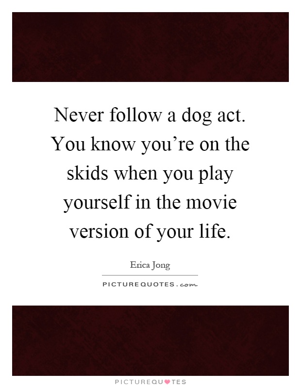 Never follow a dog act. You know you're on the skids when you play yourself in the movie version of your life Picture Quote #1