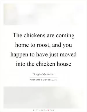 The chickens are coming home to roost, and you happen to have just moved into the chicken house Picture Quote #1