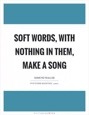Soft words, with nothing in them, make a song Picture Quote #1