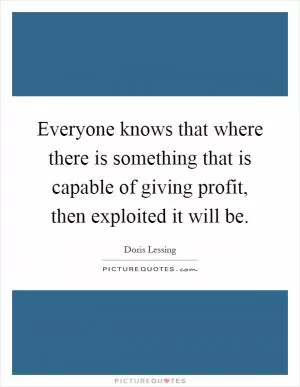 Everyone knows that where there is something that is capable of giving profit, then exploited it will be Picture Quote #1