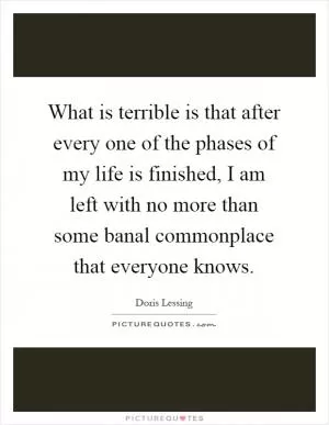 What is terrible is that after every one of the phases of my life is finished, I am left with no more than some banal commonplace that everyone knows Picture Quote #1