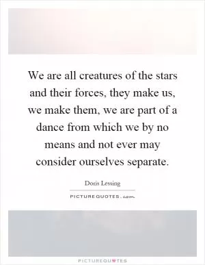 We are all creatures of the stars and their forces, they make us, we make them, we are part of a dance from which we by no means and not ever may consider ourselves separate Picture Quote #1