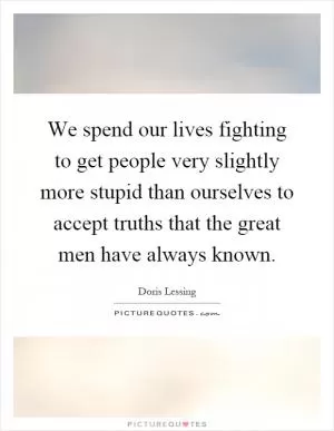 We spend our lives fighting to get people very slightly more stupid than ourselves to accept truths that the great men have always known Picture Quote #1