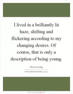 I lived in a brilliantly lit haze, shifting and flickering according to my changing desires. Of course, that is only a description of being young Picture Quote #1