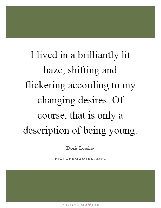 I lived in a brilliantly lit haze, shifting and flickering according to my changing desires. Of course, that is only a description of being young Picture Quote #1