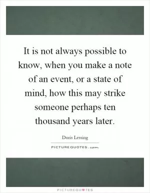 It is not always possible to know, when you make a note of an event, or a state of mind, how this may strike someone perhaps ten thousand years later Picture Quote #1