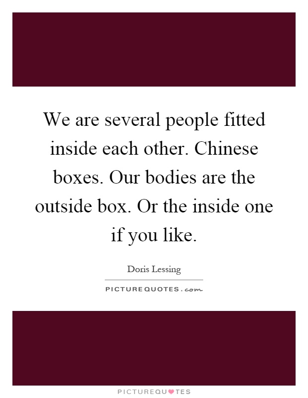 We are several people fitted inside each other. Chinese boxes. Our bodies are the outside box. Or the inside one if you like Picture Quote #1