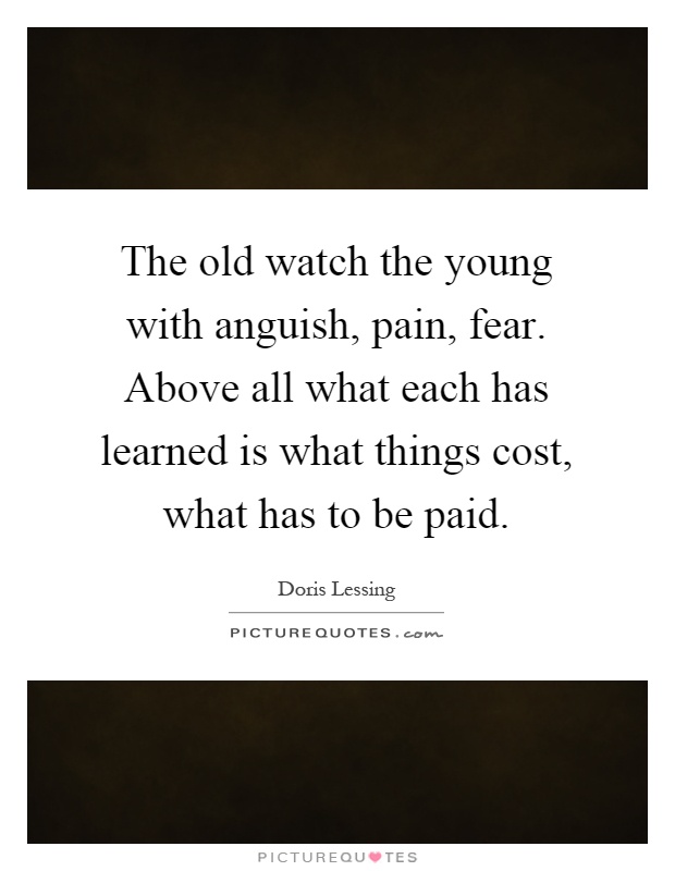The old watch the young with anguish, pain, fear. Above all what each has learned is what things cost, what has to be paid Picture Quote #1