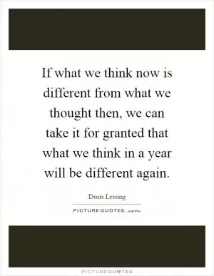 If what we think now is different from what we thought then, we can take it for granted that what we think in a year will be different again Picture Quote #1