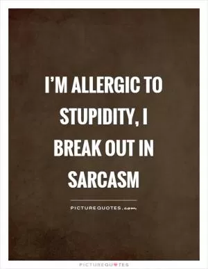 I’m allergic to stupidity, I break out in sarcasm Picture Quote #1