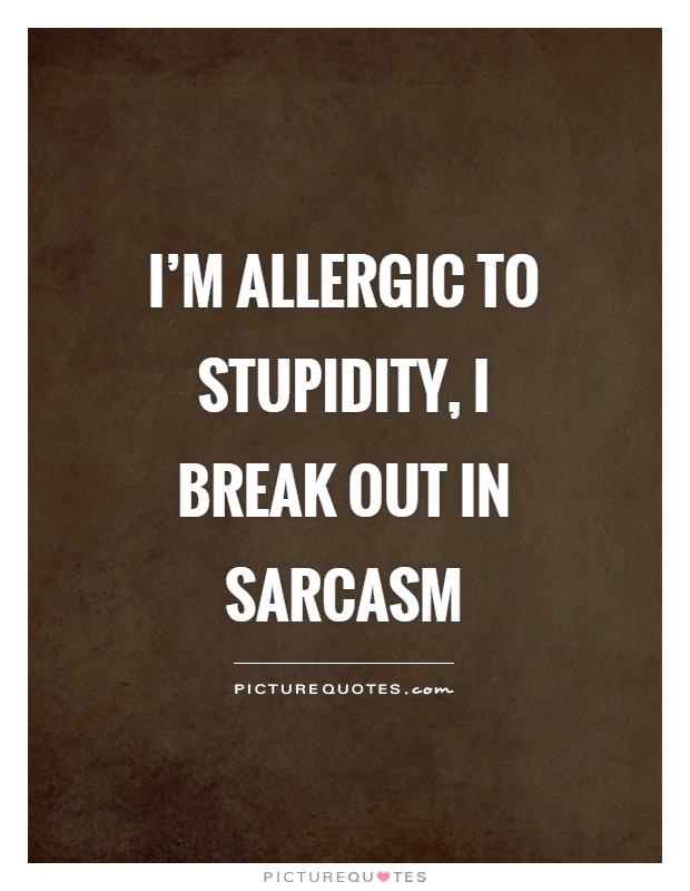 I'm allergic to stupidity, I break out in sarcasm Picture Quote #1