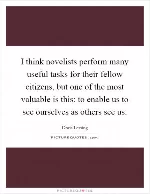 I think novelists perform many useful tasks for their fellow citizens, but one of the most valuable is this: to enable us to see ourselves as others see us Picture Quote #1