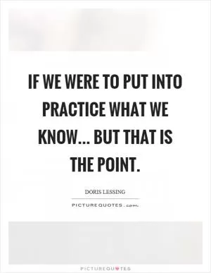 If we were to put into practice what we know... but that is the point Picture Quote #1
