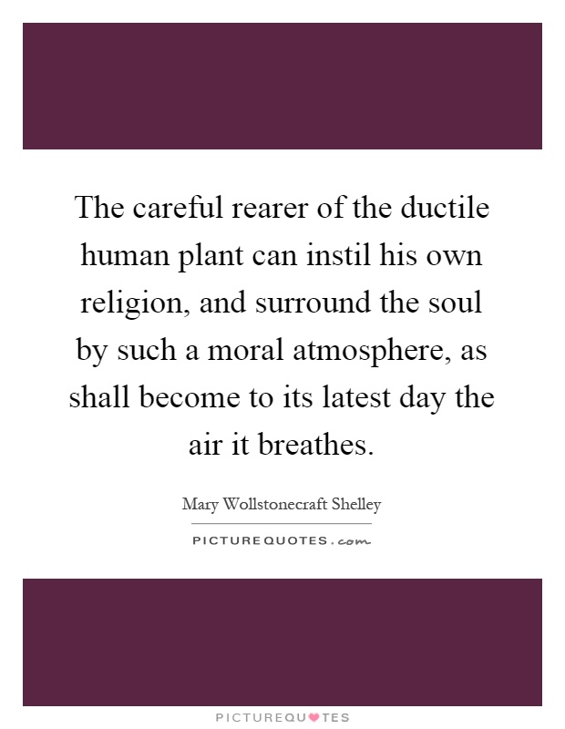 The careful rearer of the ductile human plant can instil his own religion, and surround the soul by such a moral atmosphere, as shall become to its latest day the air it breathes Picture Quote #1