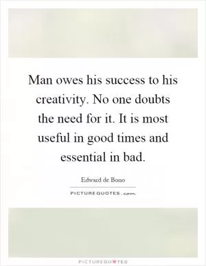 Man owes his success to his creativity. No one doubts the need for it. It is most useful in good times and essential in bad Picture Quote #1