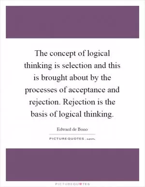 The concept of logical thinking is selection and this is brought about by the processes of acceptance and rejection. Rejection is the basis of logical thinking Picture Quote #1