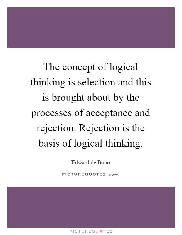 The concept of logical thinking is selection and this is brought about by the processes of acceptance and rejection. Rejection is the basis of logical thinking Picture Quote #1