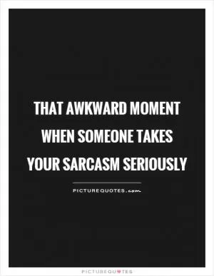 That awkward moment when someone takes your sarcasm seriously Picture Quote #1