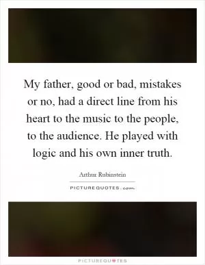My father, good or bad, mistakes or no, had a direct line from his heart to the music to the people, to the audience. He played with logic and his own inner truth Picture Quote #1