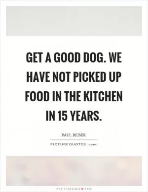 Get a good dog. We have not picked up food in the kitchen in 15 years Picture Quote #1