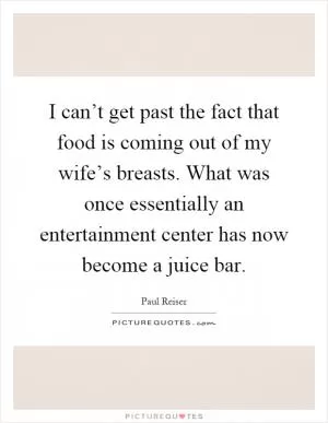 I can’t get past the fact that food is coming out of my wife’s breasts. What was once essentially an entertainment center has now become a juice bar Picture Quote #1