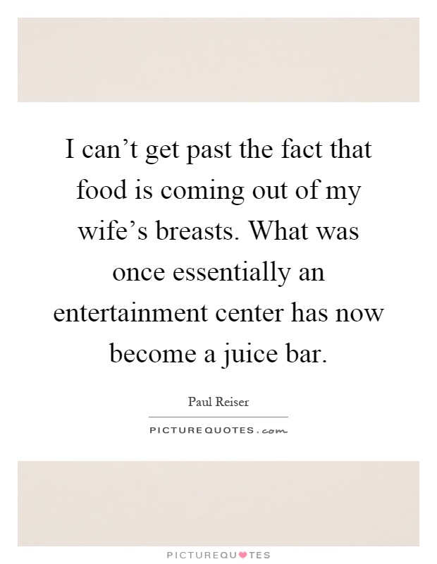 I can't get past the fact that food is coming out of my wife's breasts. What was once essentially an entertainment center has now become a juice bar Picture Quote #1