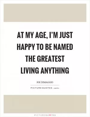 At my age, I’m just happy to be named the greatest living anything Picture Quote #1