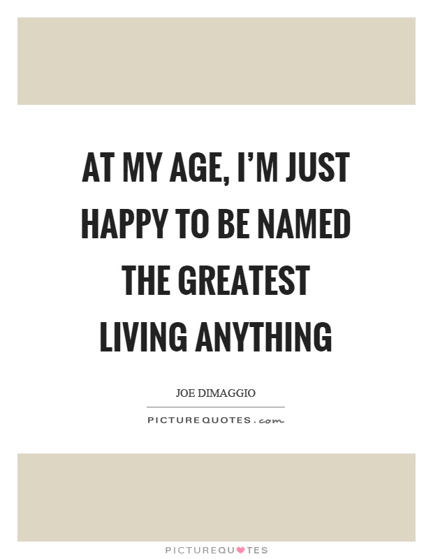At my age, I'm just happy to be named the greatest living anything Picture Quote #1