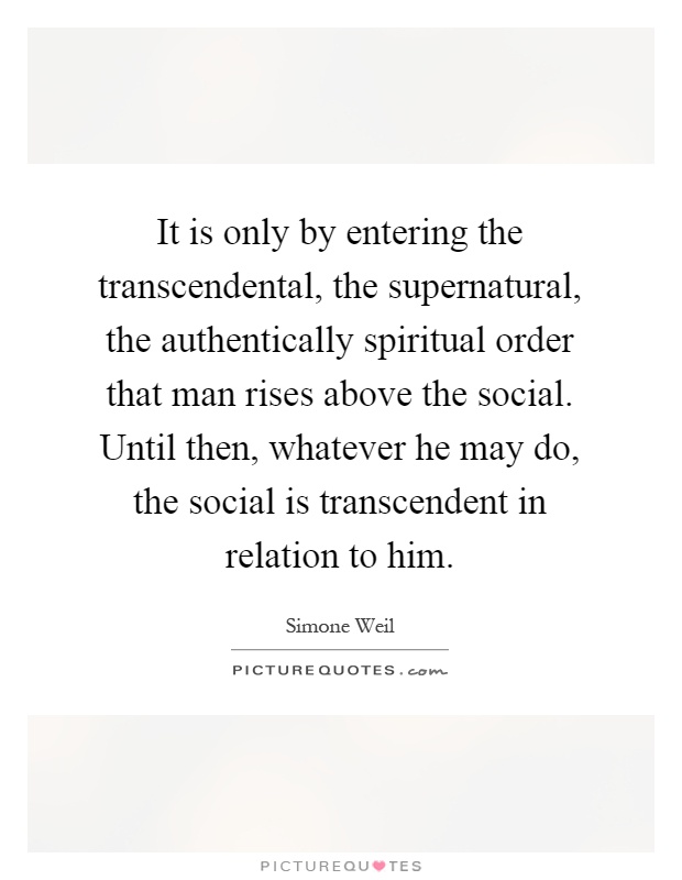 It is only by entering the transcendental, the supernatural, the authentically spiritual order that man rises above the social. Until then, whatever he may do, the social is transcendent in relation to him Picture Quote #1