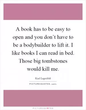 A book has to be easy to open and you don’t have to be a bodybuilder to lift it. I like books I can read in bed. Those big tombstones would kill me Picture Quote #1