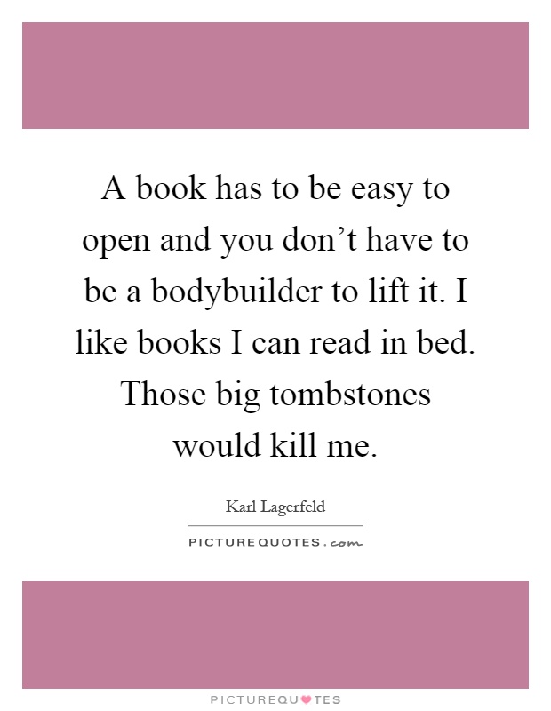 A book has to be easy to open and you don't have to be a bodybuilder to lift it. I like books I can read in bed. Those big tombstones would kill me Picture Quote #1
