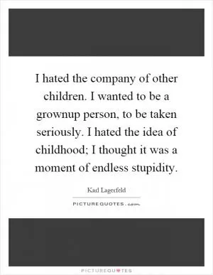I hated the company of other children. I wanted to be a grownup person, to be taken seriously. I hated the idea of childhood; I thought it was a moment of endless stupidity Picture Quote #1