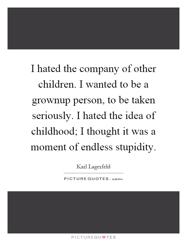 I hated the company of other children. I wanted to be a grownup person, to be taken seriously. I hated the idea of childhood; I thought it was a moment of endless stupidity Picture Quote #1