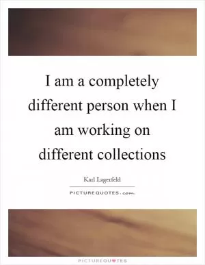 I am a completely different person when I am working on different collections Picture Quote #1