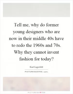 Tell me, why do former young designers who are now in their middle 40s have to redo the 1960s and 70s. Why they cannot invent fashion for today? Picture Quote #1