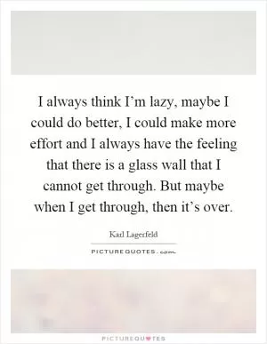 I always think I’m lazy, maybe I could do better, I could make more effort and I always have the feeling that there is a glass wall that I cannot get through. But maybe when I get through, then it’s over Picture Quote #1