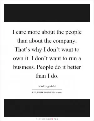 I care more about the people than about the company. That’s why I don’t want to own it. I don’t want to run a business. People do it better than I do Picture Quote #1