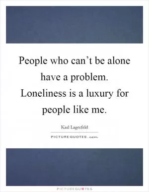 People who can’t be alone have a problem. Loneliness is a luxury for people like me Picture Quote #1