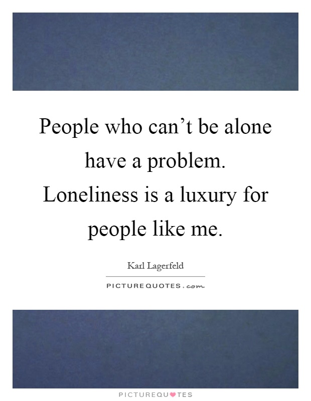 People who can't be alone have a problem. Loneliness is a luxury for people like me Picture Quote #1