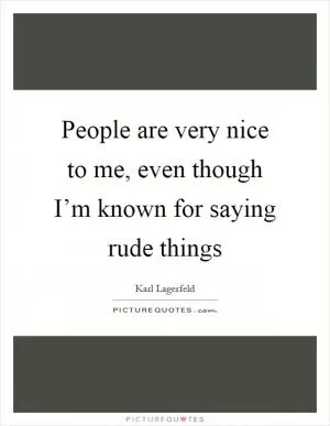 People are very nice to me, even though I’m known for saying rude things Picture Quote #1