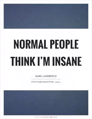 Normal people think I’m insane Picture Quote #1