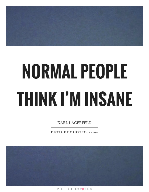 Normal people think I'm insane Picture Quote #1