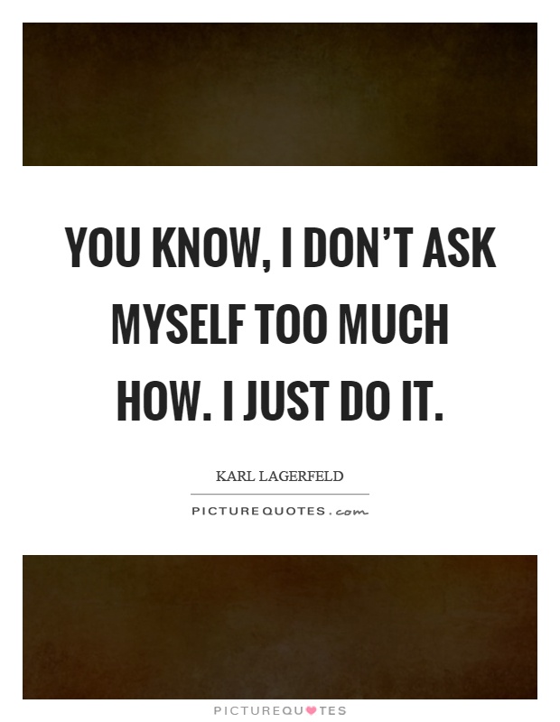 You know, I don't ask myself too much how. I just do it Picture Quote #1