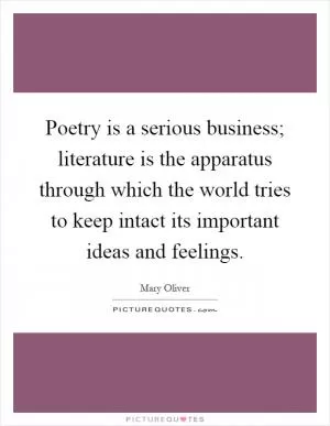 Poetry is a serious business; literature is the apparatus through which the world tries to keep intact its important ideas and feelings Picture Quote #1