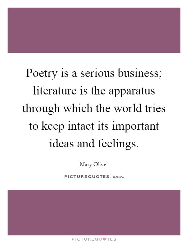Poetry is a serious business; literature is the apparatus through which the world tries to keep intact its important ideas and feelings Picture Quote #1