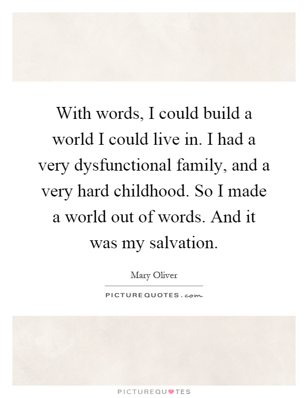 With words, I could build a world I could live in. I had a very dysfunctional family, and a very hard childhood. So I made a world out of words. And it was my salvation Picture Quote #1