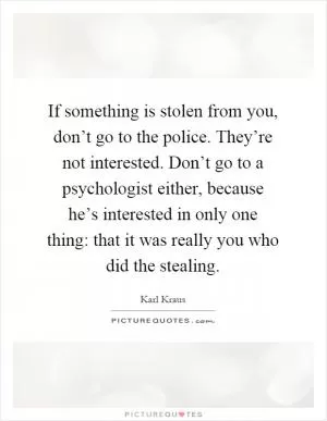 If something is stolen from you, don’t go to the police. They’re not interested. Don’t go to a psychologist either, because he’s interested in only one thing: that it was really you who did the stealing Picture Quote #1