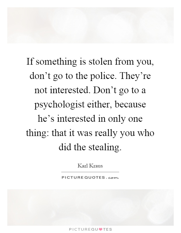 If something is stolen from you, don't go to the police. They're not interested. Don't go to a psychologist either, because he's interested in only one thing: that it was really you who did the stealing Picture Quote #1