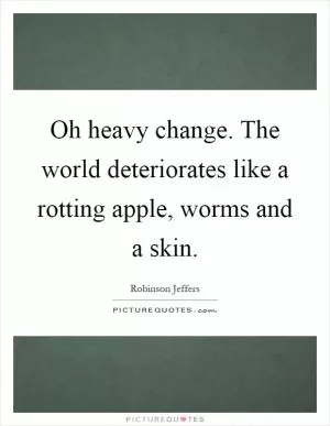 Oh heavy change. The world deteriorates like a rotting apple, worms and a skin Picture Quote #1
